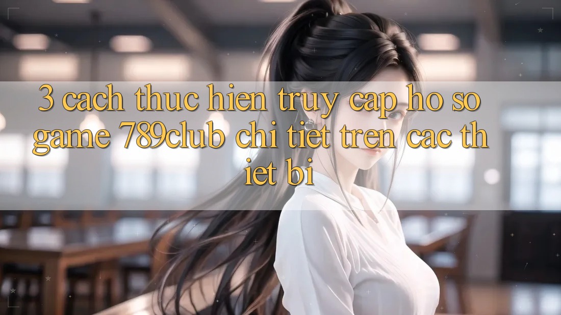 3. Cách thực hiện Truy cập hồ sơ Game 789club Chi Tiết Trên Các Thiết Bị