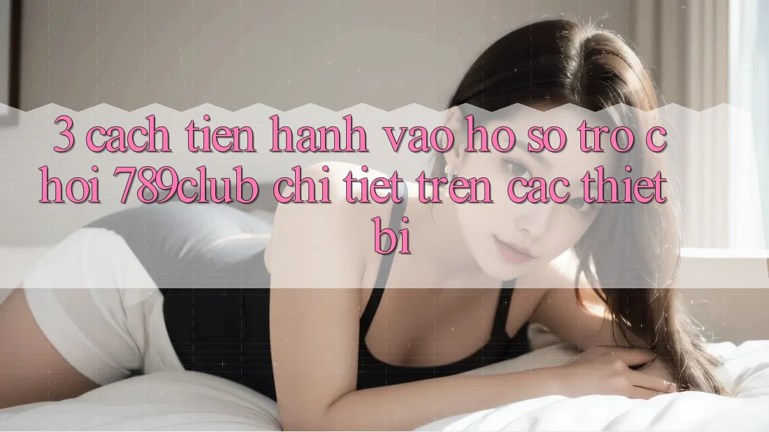 3. Cách tiến hành Vào hồ sơ Trò chơi 789club Chi Tiết Trên Các Thiết Bị