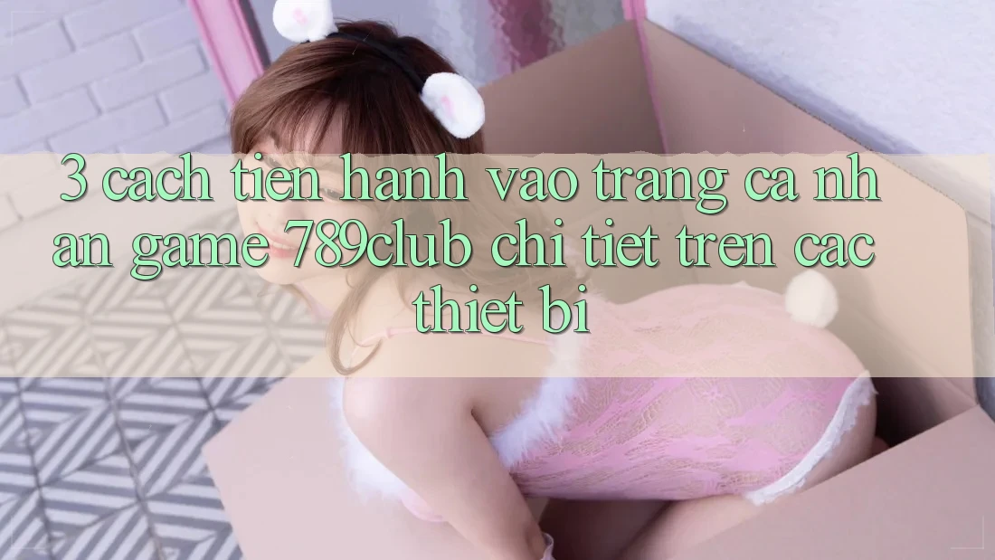 3. Cách tiến hành Vào trang cá nhân Game 789club Chi Tiết Trên Các Thiết Bị 3. Cách tiến hành Vào trang cá nhân Game 789club Chi Tiết Trên Các Thiết Bị