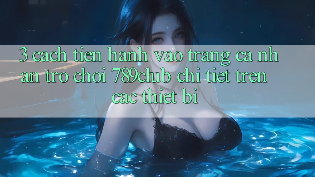 3. Cách tiến hành Vào trang cá nhân Trò chơi 789club Chi Tiết Trên Các Thiết Bị