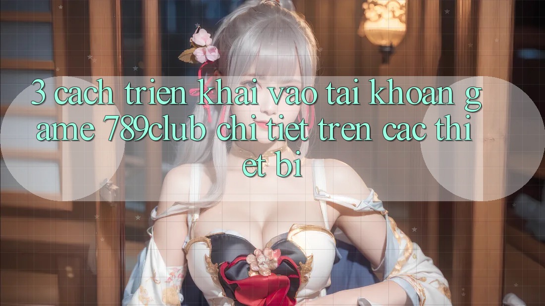 3. Cách triển khai Vào tài khoản Game 789club Chi Tiết Trên Các Thiết Bị 3. Cách triển khai Vào tài khoản Game 789club Chi Tiết Trên Các Thiết Bị