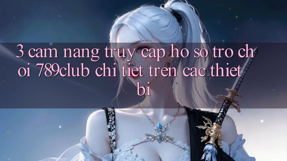 3. Cẩm nang Truy cập hồ sơ Trò chơi 789club Chi Tiết Trên Các Thiết Bị