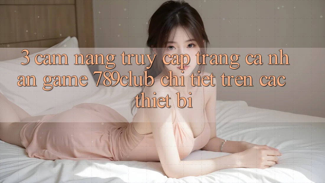 3. Cẩm nang Truy cập trang cá nhân Game 789club Chi Tiết Trên Các Thiết Bị