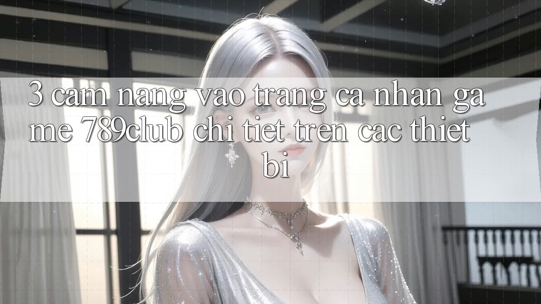 3. Cẩm nang Vào trang cá nhân Game 789club Chi Tiết Trên Các Thiết Bị