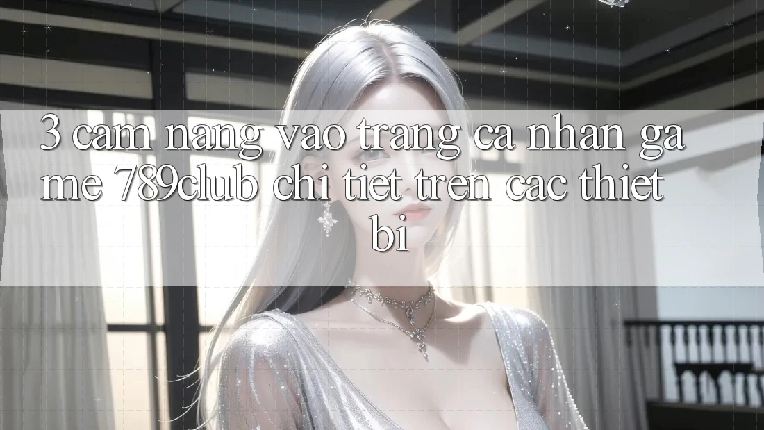 3. Cẩm nang Vào trang cá nhân Game 789club Chi Tiết Trên Các Thiết Bị