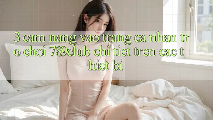3. Cẩm nang Vào trang cá nhân Trò chơi 789club Chi Tiết Trên Các Thiết Bị