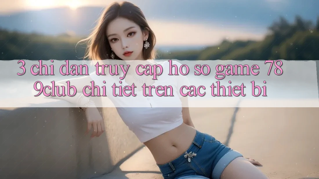 3. Chỉ dẫn Truy cập hồ sơ Game 789club Chi Tiết Trên Các Thiết Bị