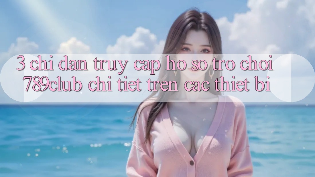 3. Chỉ dẫn Truy cập hồ sơ Trò chơi 789club Chi Tiết Trên Các Thiết Bị