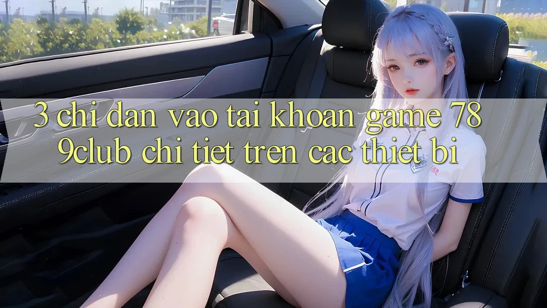 3. Chỉ dẫn Vào tài khoản Game 789club Chi Tiết Trên Các Thiết Bị