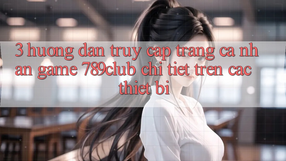 3. Hướng Dẫn Truy cập trang cá nhân Game 789club Chi Tiết Trên Các Thiết Bị