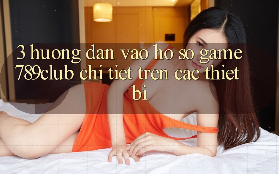 3. Hướng dẫn Vào hồ sơ Game 789club Chi Tiết Trên Các Thiết Bị