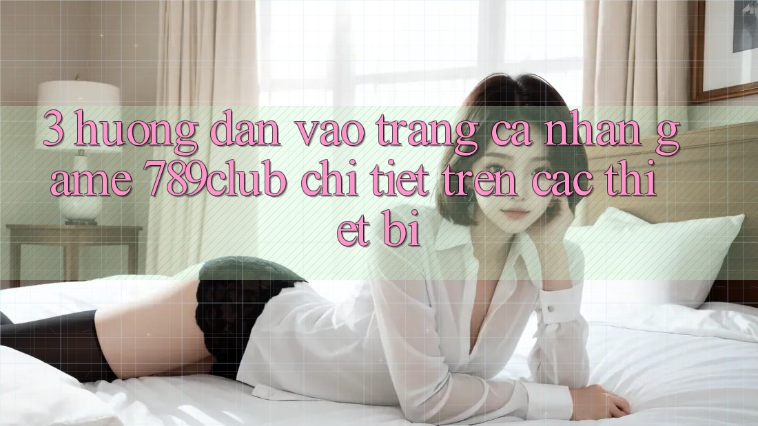 3. Hướng Dẫn Vào trang cá nhân Game 789club Chi Tiết Trên Các Thiết Bị