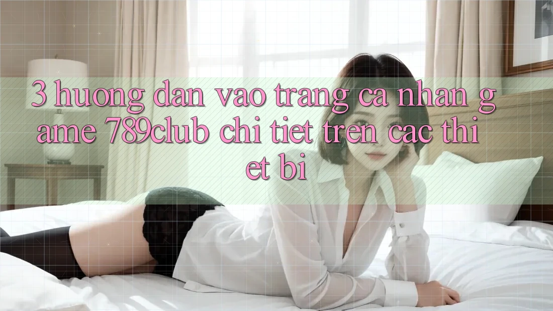 3. Hướng Dẫn Vào trang cá nhân Game 789club Chi Tiết Trên Các Thiết Bị