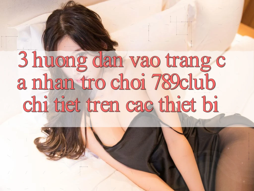 3. Hướng Dẫn Vào trang cá nhân Trò chơi 789club Chi Tiết Trên Các Thiết Bị