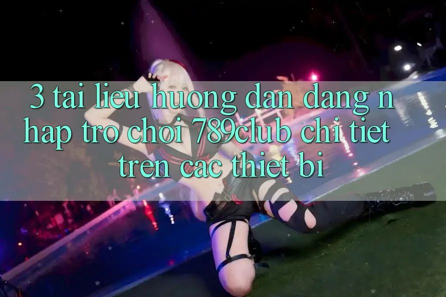 3. Tài liệu hướng dẫn Đăng Nhập Trò chơi 789club Chi Tiết Trên Các Thiết Bị