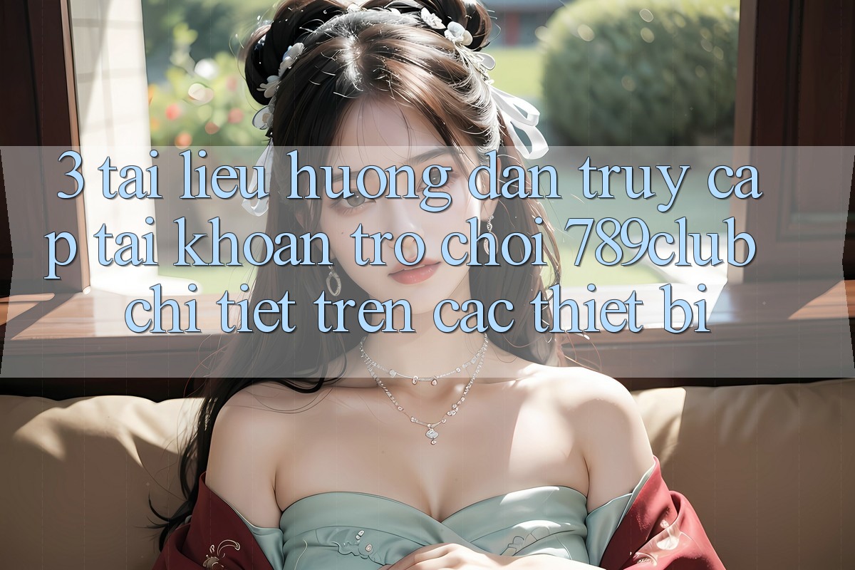3. Tài liệu hướng dẫn Truy cập tài khoản Trò chơi 789club Chi Tiết Trên Các Thiết Bị