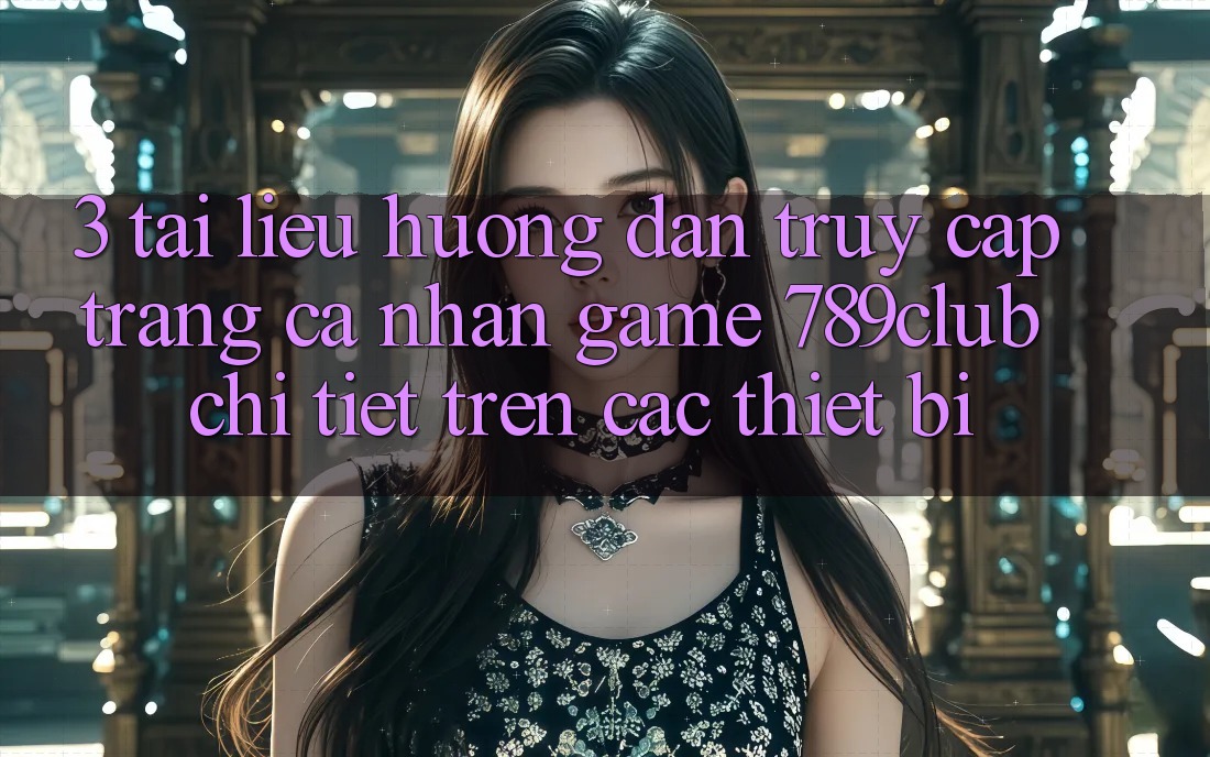 3. Tài liệu hướng dẫn Truy cập trang cá nhân Game 789club Chi Tiết Trên Các Thiết Bị