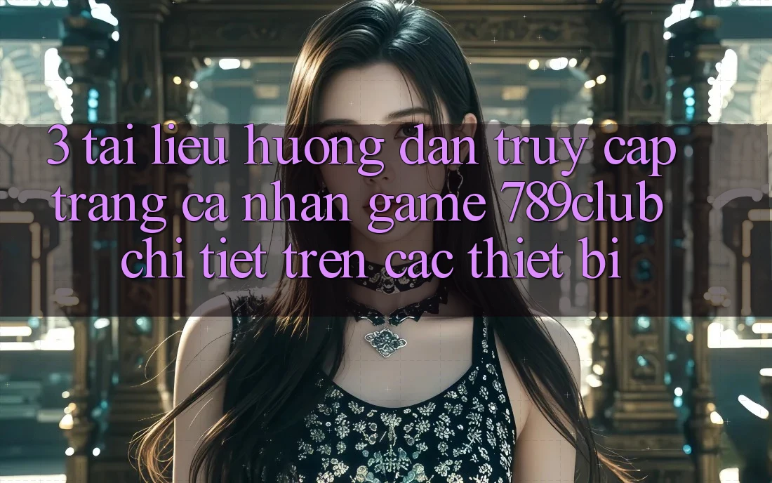 3. Tài liệu hướng dẫn Truy cập trang cá nhân Game 789club Chi Tiết Trên Các Thiết Bị