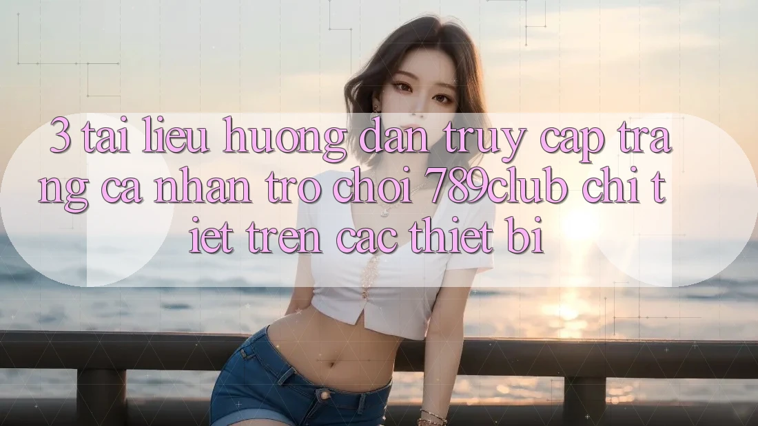 3. Tài liệu hướng dẫn Truy cập trang cá nhân Trò chơi 789club Chi Tiết Trên Các Thiết Bị