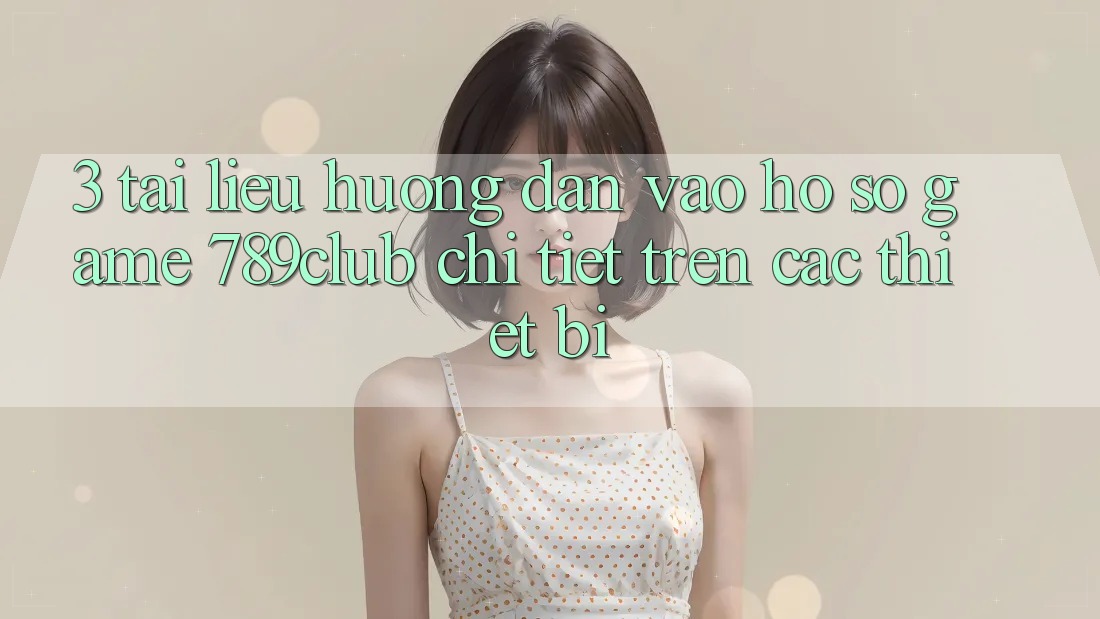 3. Tài liệu hướng dẫn Vào hồ sơ Game 789club Chi Tiết Trên Các Thiết Bị