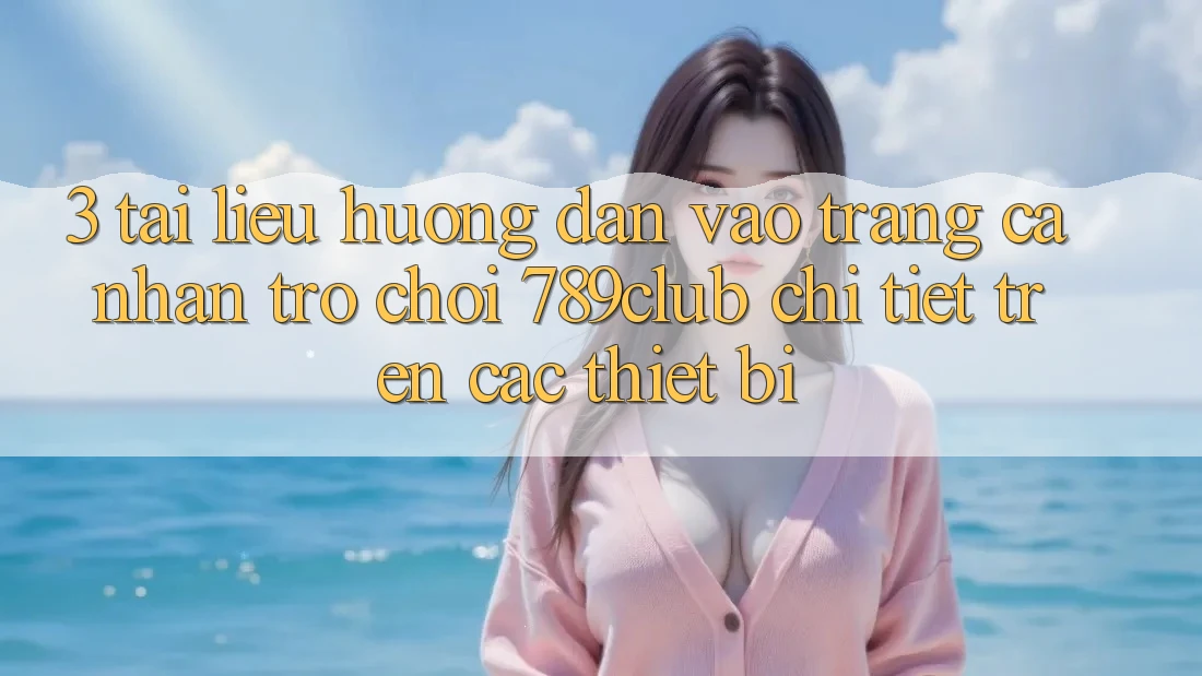 3. Tài liệu hướng dẫn Vào trang cá nhân Trò chơi 789club Chi Tiết Trên Các Thiết Bị