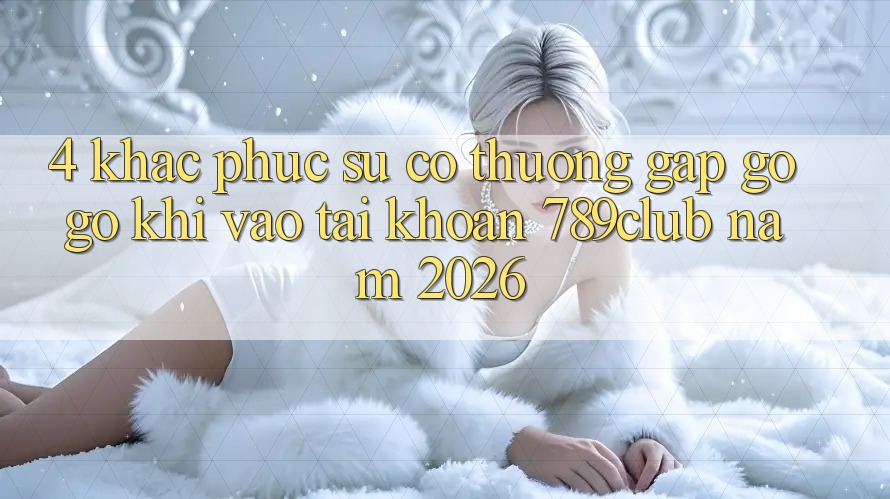4. Khắc Phục Sự Cố Thường Gặp gỡ gỡ Khi Vào tài khoản 789club Năm 2026