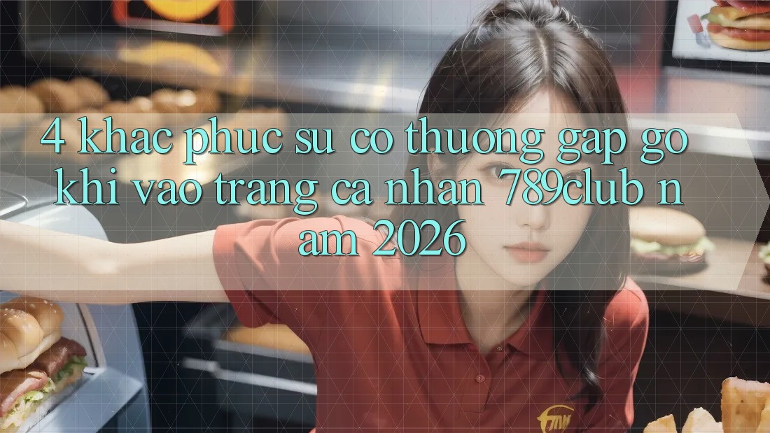 4. Khắc Phục Sự Cố Thường Gặp gỡ Khi Vào trang cá nhân 789club Năm 2026