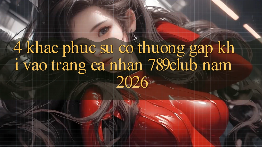 4. Khắc Phục Sự Cố Thường Gặp Khi Vào trang cá nhân 789club Năm 2026