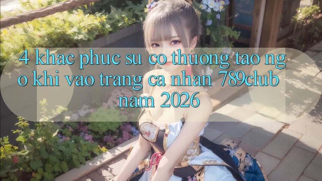 4. Khắc Phục Sự Cố Thường Tao ngộ Khi Vào trang cá nhân 789club Năm 2026