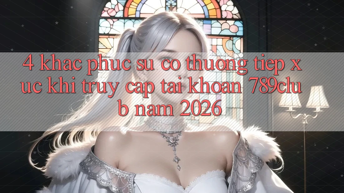 4. Khắc Phục Sự Cố Thường Tiếp xúc Khi Truy cập tài khoản 789club Năm 2026