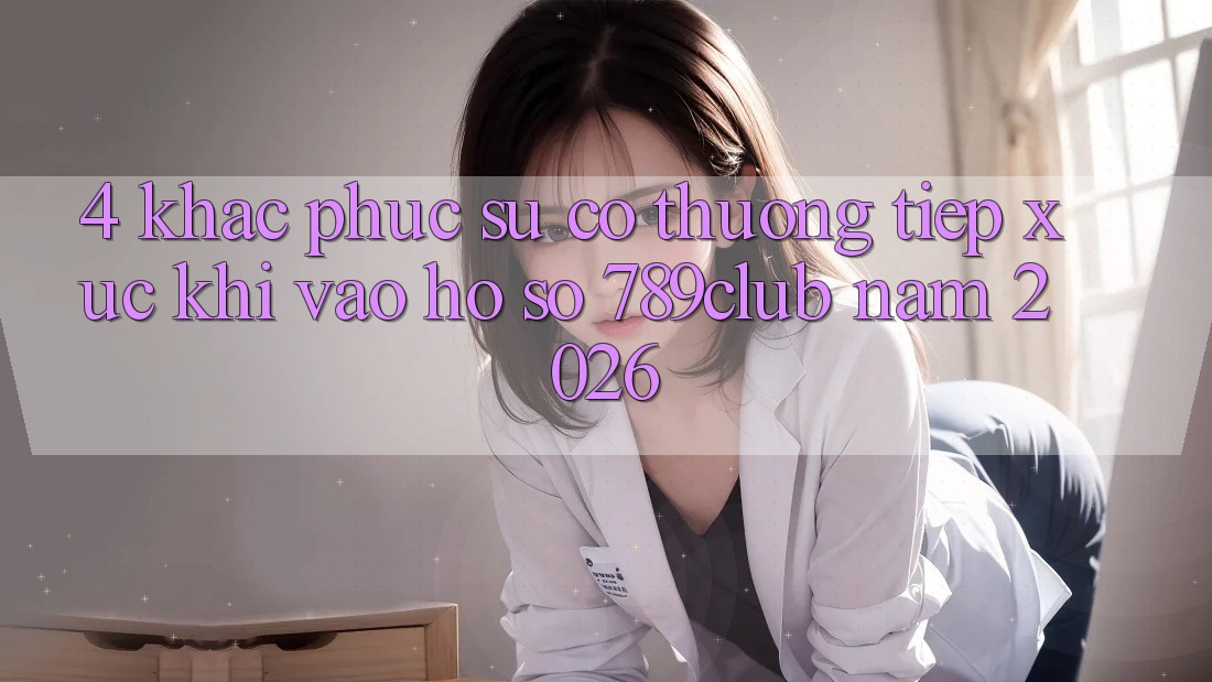 4. Khắc Phục Sự Cố Thường Tiếp xúc Khi Vào hồ sơ 789club Năm 2026