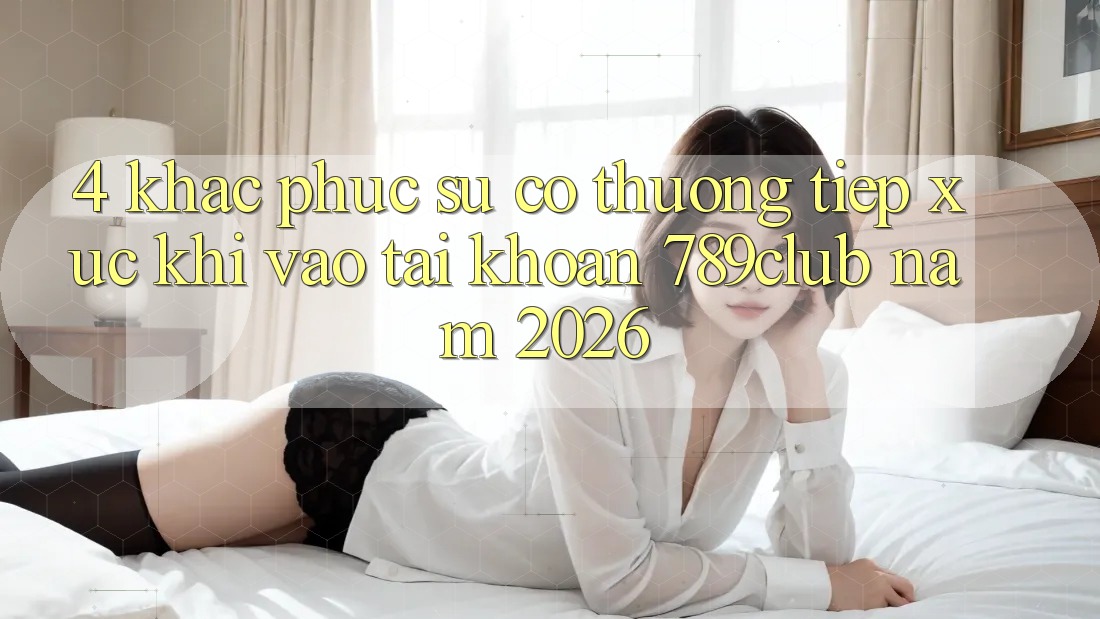 4. Khắc Phục Sự Cố Thường Tiếp xúc Khi Vào tài khoản 789club Năm 2026