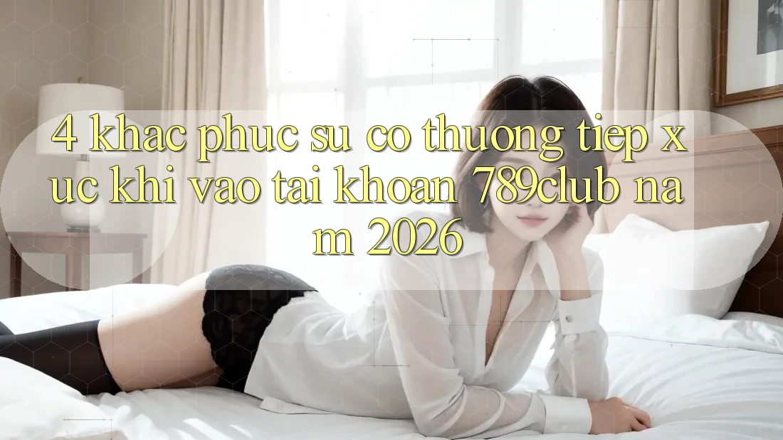4. Khắc Phục Sự Cố Thường Tiếp xúc Khi Vào tài khoản 789club Năm 2026