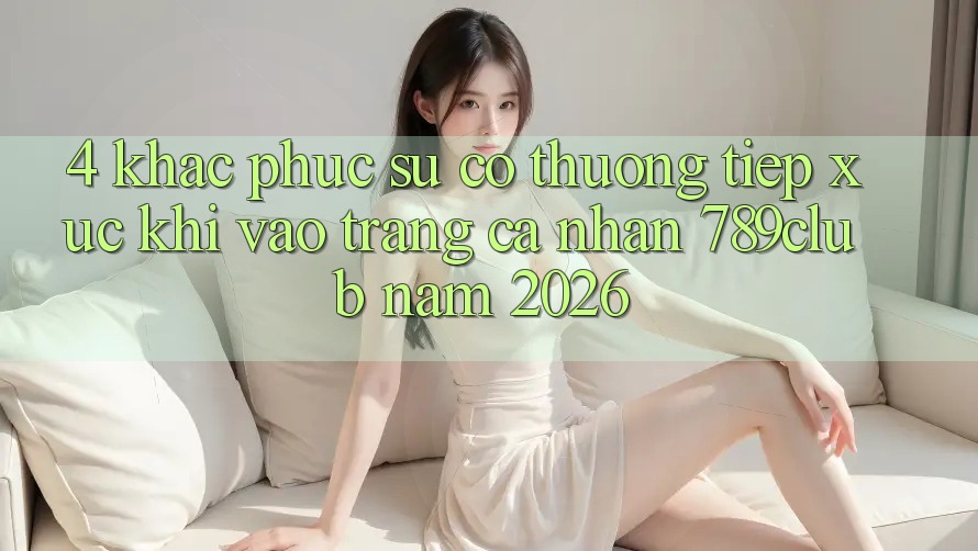 4. Khắc Phục Sự Cố Thường Tiếp xúc Khi Vào trang cá nhân 789club Năm 2026