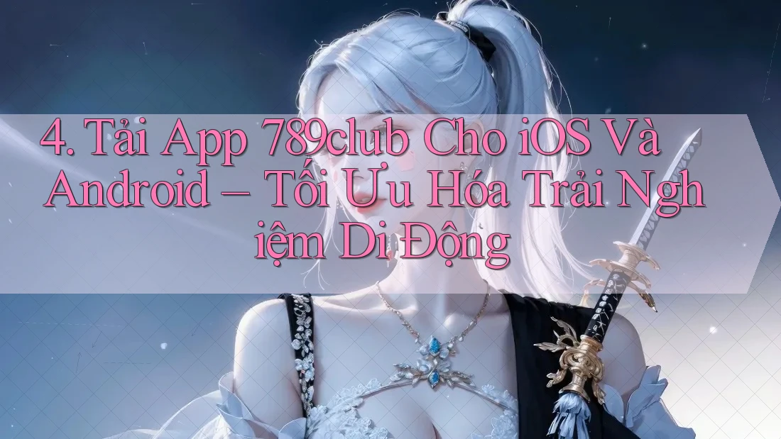 4. Tải App 789club Cho iOS Và Android – Tối Ưu Hóa Trải Nghiệm Di Động