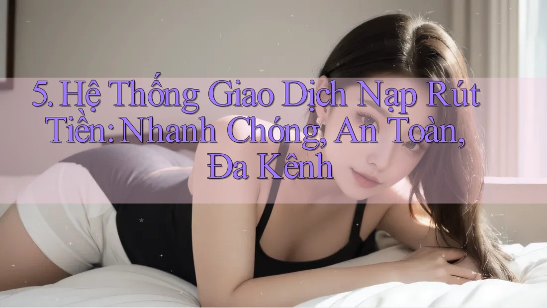 5. Hệ Thống Giao Dịch Nạp Rút Tiền: Nhanh Chóng, An Toàn, Đa Kênh