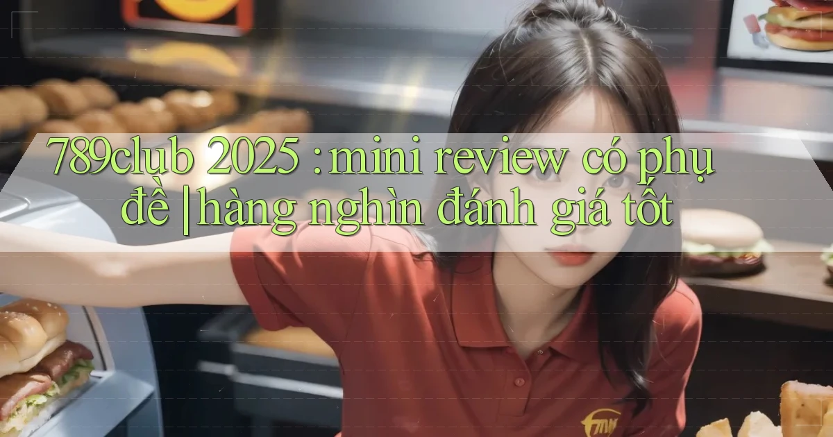 789club 2025 mini review có phụ đề hàng nghìn đánh giá tốt