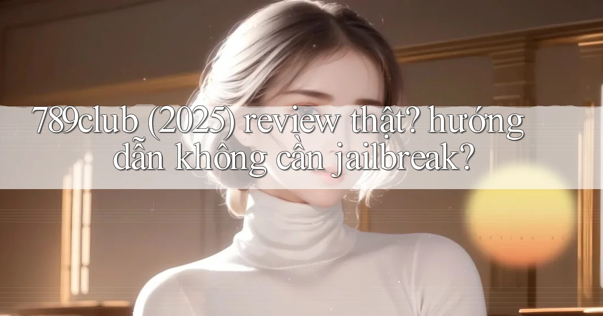 789club (2025) review thật hướng dẫn không cần jailbreak