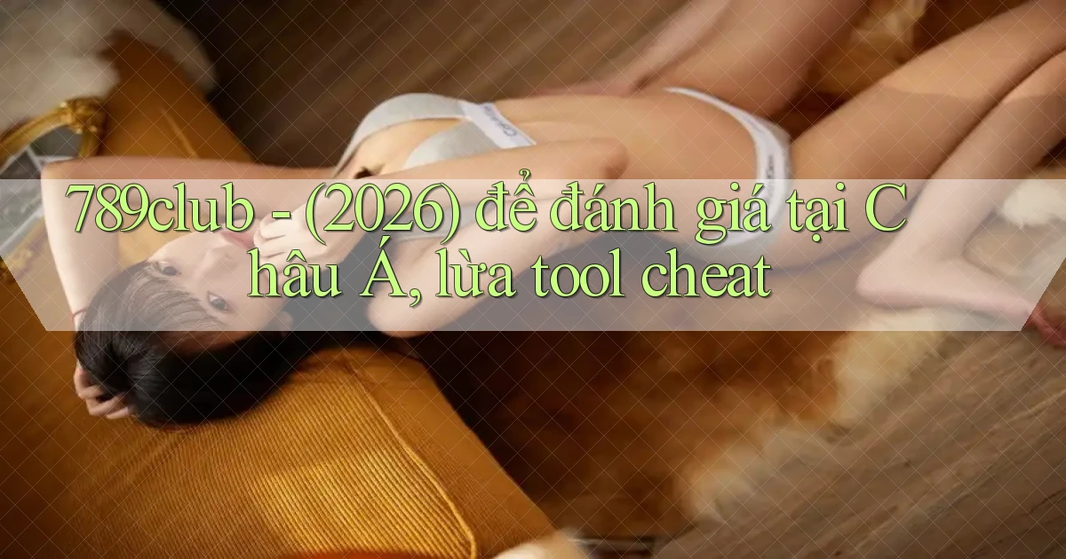 789club   (2026) để đánh giá tại Châu Á, lừa tool cheat