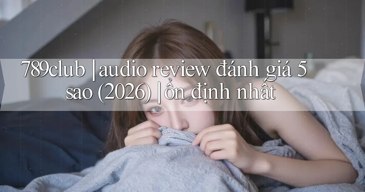 789club audio review đánh giá 5 sao (2026) ổn định nhất