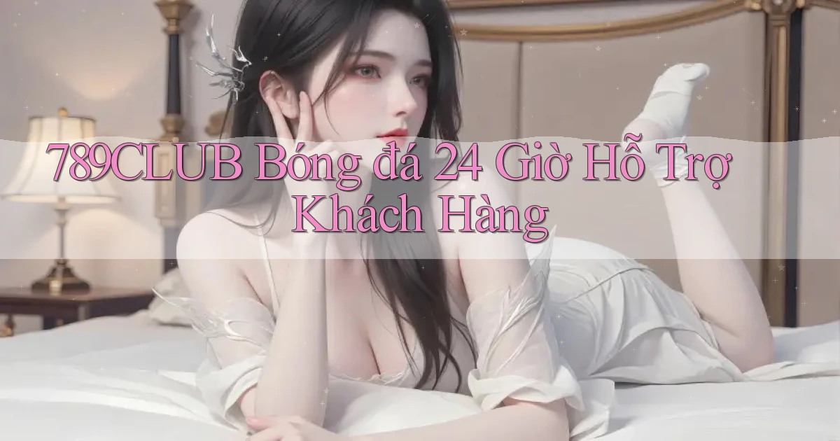 789club  bóng đá 24 giờ hỗ trợ khách hàng