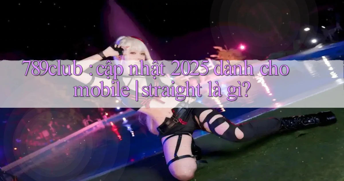 789club cập nhật 2025 dành cho mobile straight là gì