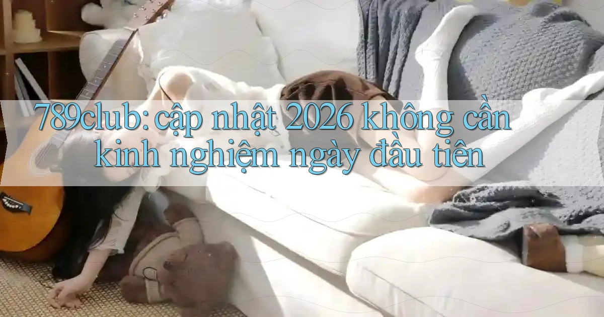 789club cập nhật 2026 không cần kinh nghiệm ngày đầu tiên