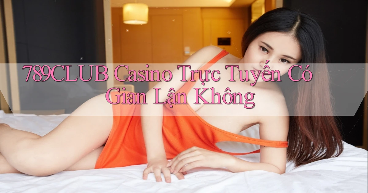 789club casino trực tuyến có gian lận không