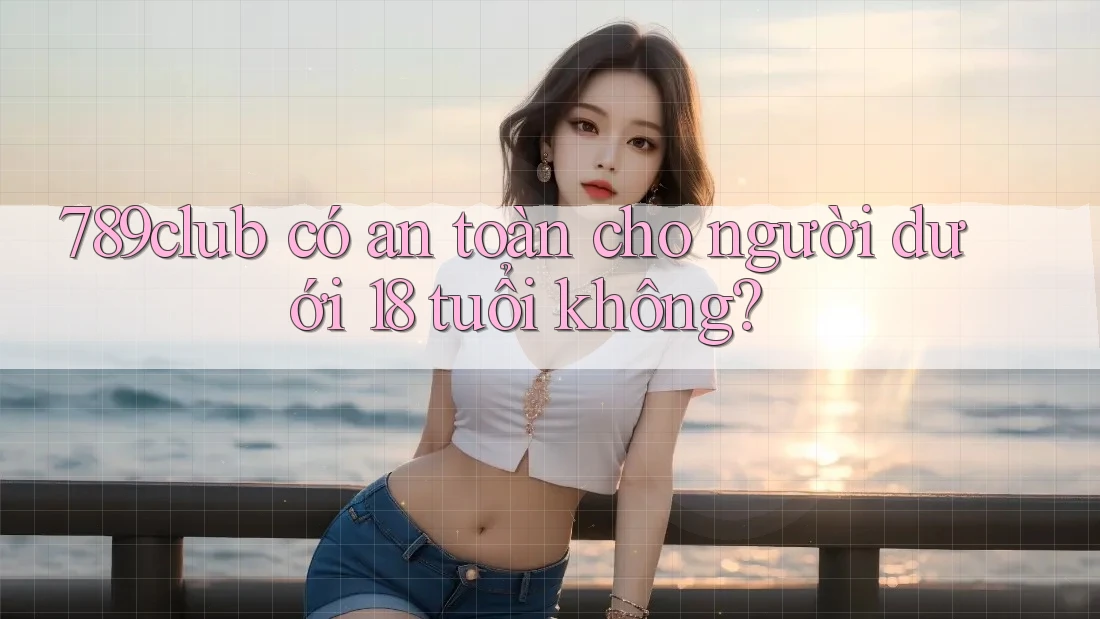 789club có an toàn cho người dưới 18 tuổi không?