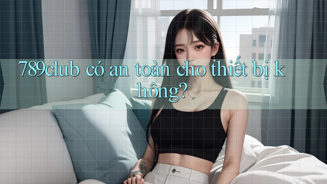 789club có an toàn cho thiết bị không?