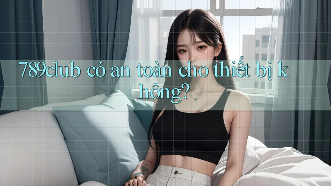 789club có an toàn cho thiết bị không?