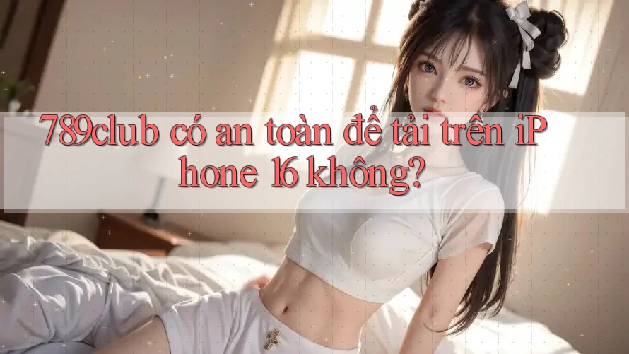 789club có an toàn để tải trên iPhone 16 không?