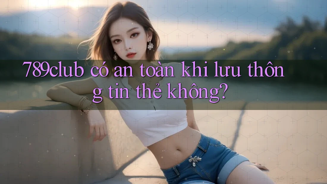 789club có an toàn khi lưu thông tin thẻ không? 789club có an toàn khi lưu thông tin thẻ không?