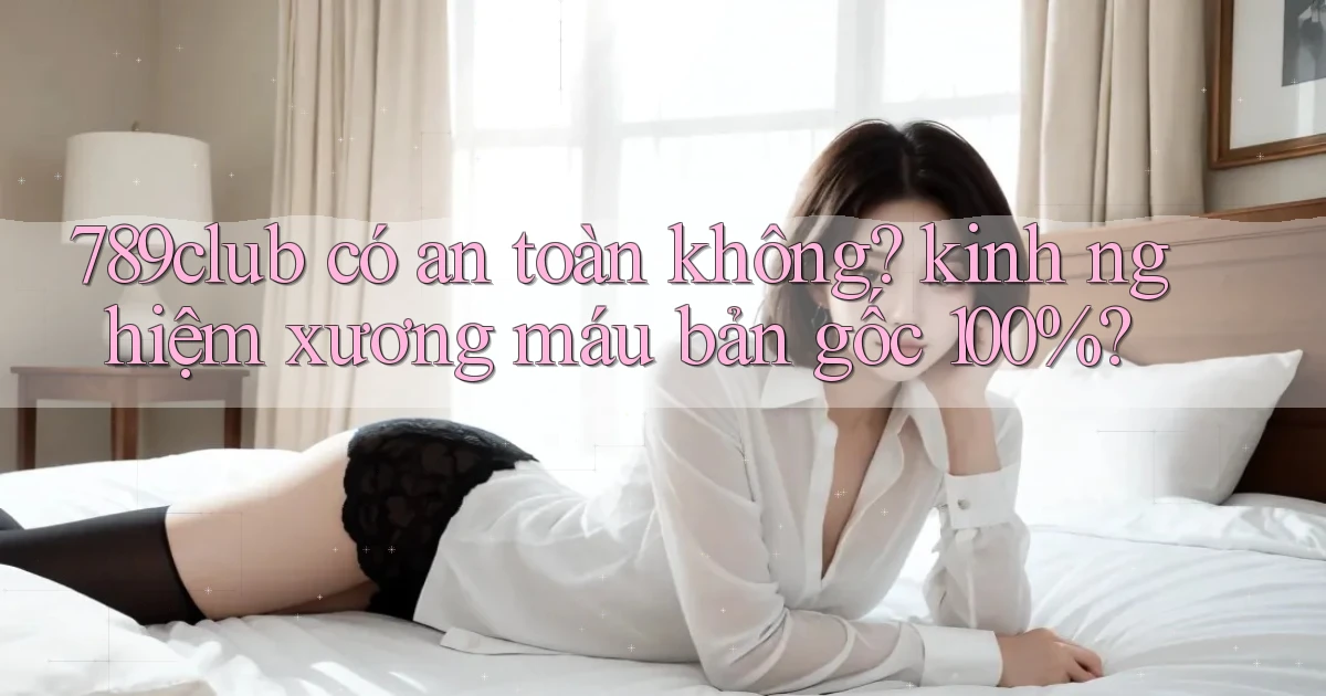 789club có an toàn không kinh nghiệm xương máu bản gốc 100%